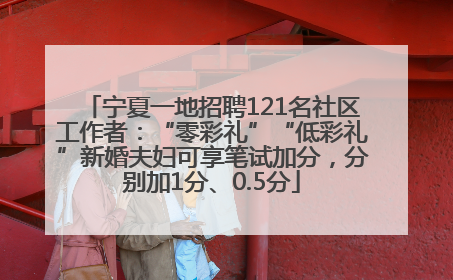 宁夏一地招聘121名社区工作者：“零彩礼”“低彩礼”新婚夫妇可享笔试加分，分别加1分、0.5分