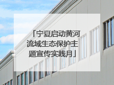 宁夏启动黄河流域生态保护主题宣传实践月