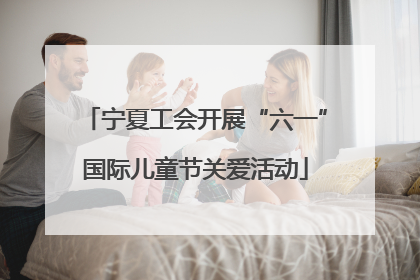 宁夏工会开展“六一”国际儿童节关爱活动
