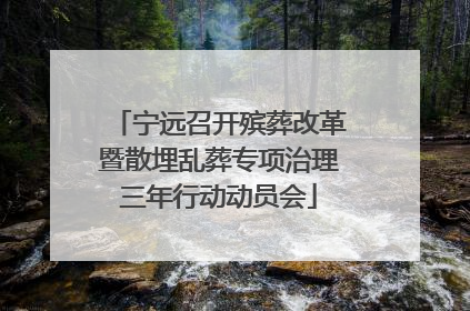 宁远召开殡葬改革暨散埋乱葬专项治理三年行动动员会