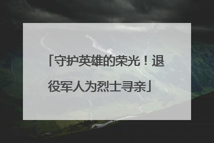 守护英雄的荣光！退役军人为烈士寻亲