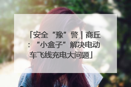 安全“豫”警｜商丘：“小盒子”解决电动车飞线充电大问题