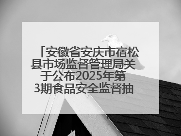 安徽省安庆市宿松县市场监督管理局关于公布2025年第3期食品安全监督抽检信息的通告