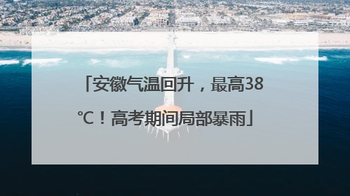 安徽气温回升，最高38℃！高考期间局部暴雨
