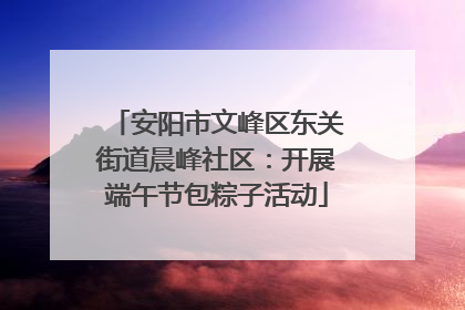 安阳市文峰区东关街道晨峰社区：开展端午节包粽子活动