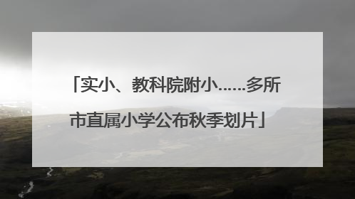 实小、教科院附小……多所市直属小学公布秋季划片