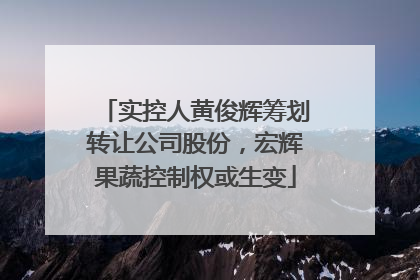 实控人黄俊辉筹划转让公司股份，宏辉果蔬控制权或生变