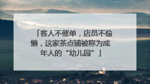 客人不催单，店员不偷懒，这家茶点铺被称为成年人的“幼儿园”