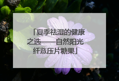 夏季祛湿的健康之选——自然阳光纤薏压片糖果