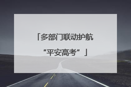 多部门联动护航“平安高考”