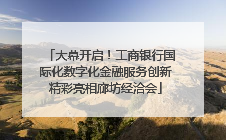 大幕开启！工商银行国际化数字化金融服务创新精彩亮相廊坊经洽会