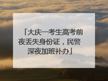 大庆一考生高考前夜丢失身份证，民警深夜加班补办