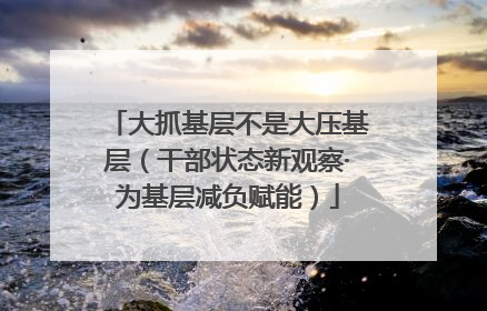 大抓基层不是大压基层（干部状态新观察·为基层减负赋能）