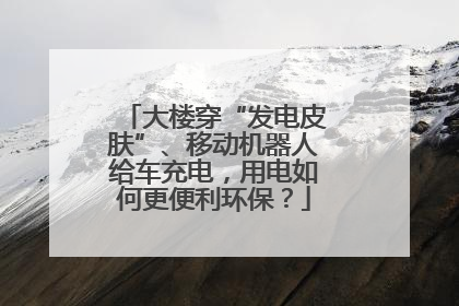 大楼穿“发电皮肤”、移动机器人给车充电，用电如何更便利环保？