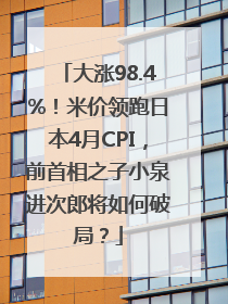 大涨98.4%！米价领跑日本4月CPI，前首相之子小泉进次郎将如何破局？