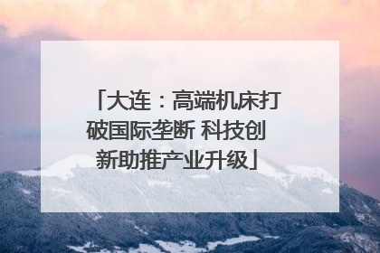 大连：高端机床打破国际垄断 科技创新助推产业升级