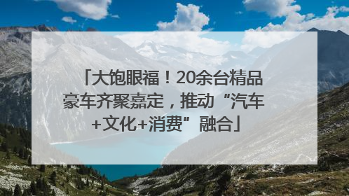 大饱眼福！20余台精品豪车齐聚嘉定，推动“汽车+文化+消费”融合