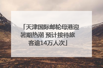 天津国际邮轮母港迎暑期热潮 预计接待旅客逾14万人次