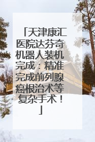 天津康汇医院达芬奇机器人装机完成：精准完成前列腺癌根治术等复杂手术！