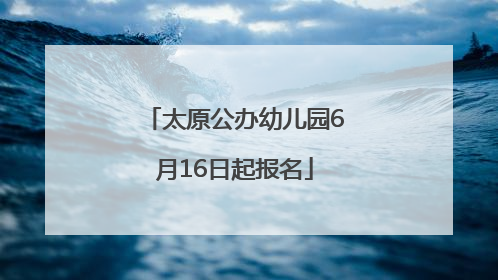 太原公办幼儿园6月16日起报名