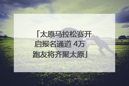 太原马拉松赛开启报名通道 4万跑友将齐聚太原