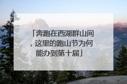 奔跑在西湖群山间，这里的跑山节为何能办到第十届