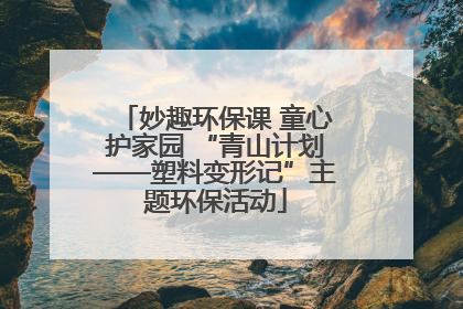 妙趣环保课 童心护家园 “青山计划——塑料变形记”主题环保活动