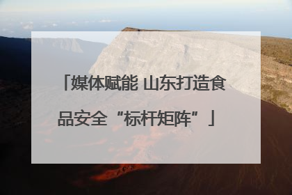 媒体赋能 山东打造食品安全“标杆矩阵”
