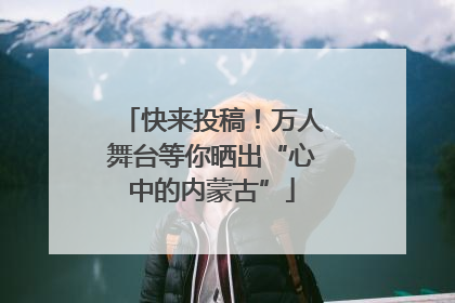 快来投稿！万人舞台等你晒出“心中的内蒙古”