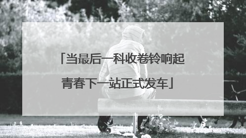 当最后一科收卷铃响起 青春下一站正式发车