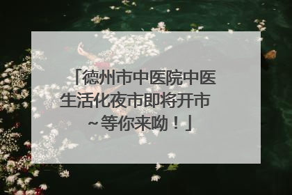 德州市中医院中医生活化夜市即将开市～等你来呦！