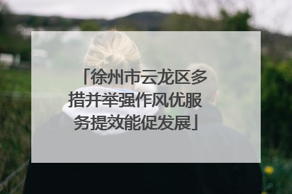 徐州市云龙区多措并举强作风优服务提效能促发展