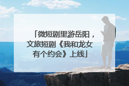 微短剧里游岳阳，文旅短剧《我和龙女有个约会》上线
