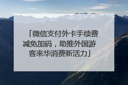 微信支付外卡手续费减免加码，助推外国游客来华消费新活力