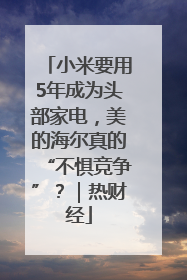 小米要用5年成为头部家电，美的海尔真的“不惧竞争”？｜热财经