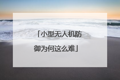 小型无人机防御为何这么难