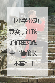 小学劳动竞赛，让孩子们在实践中“偷偷长本事”