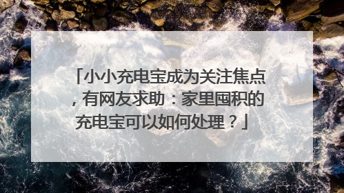 小小充电宝成为关注焦点，有网友求助：家里囤积的充电宝可以如何处理？