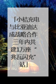 小桔充电与比亚迪达成战略合作 三年内共建1万座“兆瓦闪充”站