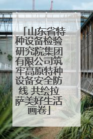 山东省特种设备检验研究院集团有限公司筑牢高原特种设备安全防线 共绘拉萨美好生活画卷
