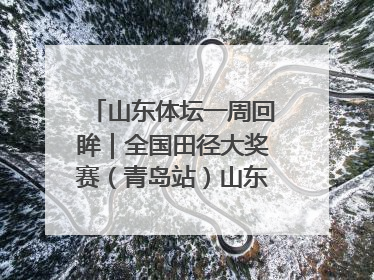 山东体坛一周回眸｜全国田径大奖赛（青岛站）山东队夺7金