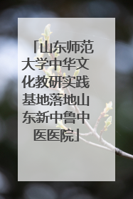 山东师范大学中华文化教研实践基地落地山东新中鲁中医医院