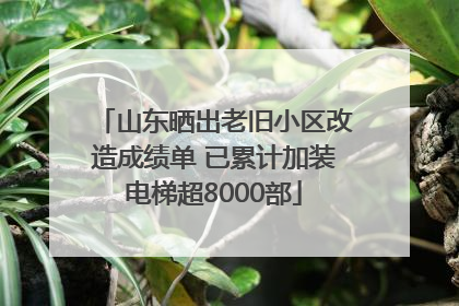 山东晒出老旧小区改造成绩单 已累计加装电梯超8000部