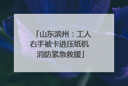山东滨州：工人右手被卡进压纸机 消防紧急救援