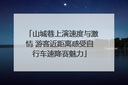 山城巷上演速度与激情 游客近距离感受自行车速降赛魅力