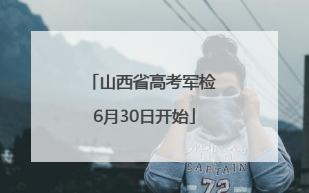 山西省高考军检6月30日开始