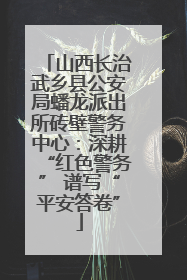 山西长治武乡县公安局蟠龙派出所砖壁警务中心：深耕“红色警务” 谱写“平安答卷”
