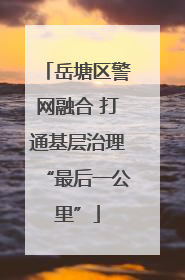 岳塘区警网融合 打通基层治理“最后一公里”