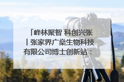 峰林聚智 科创兴张丨张家界广燊生物科技有限公司博士创新站：立足生态优势 激活“绿色宝藏”