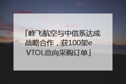 峰飞航空与中信系达成战略合作，获100架eVTOL意向采购订单